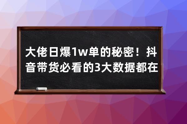 大佬日爆1w单的秘密！抖音带货必看的3大数据都在这了！