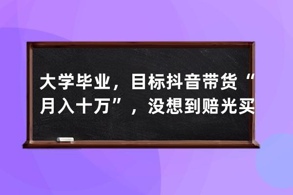 大学毕业，目标抖音带货“月入十万”，没想到赔光买房首付