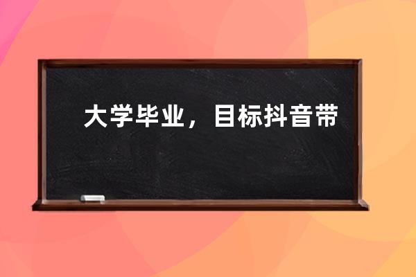 大学毕业，目标抖音带货“月入十万”，没想到赔光买房首付