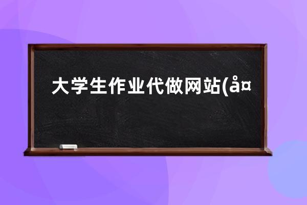 大学生作业代做网站(大学生做网站怎么赚钱)