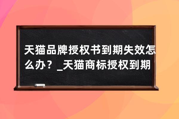 天猫品牌授权书到期失效怎么办？_天猫商标授权到期,可以用自己的商标吗 