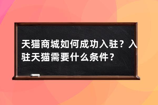 天猫商城如何成功入驻？入驻天猫需要什么条件？ 