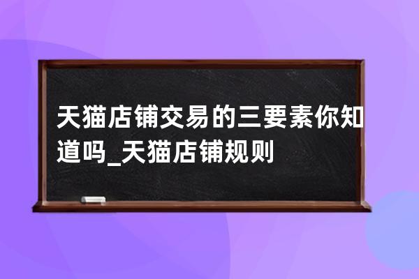 天猫店铺交易的三要素你知道吗_天猫店铺规则 