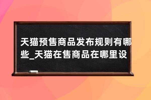 天猫预售商品发布规则有哪些_天猫在售商品在哪里设置预售 