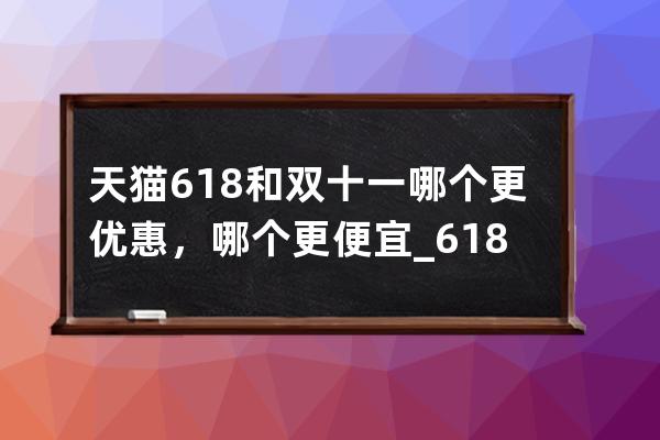 天猫618和双十一哪个更优惠，哪个更便宜_618与双十一哪个便宜 