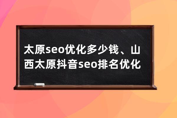太原seo优化多少钱、山西太原抖音seo排名优化收费