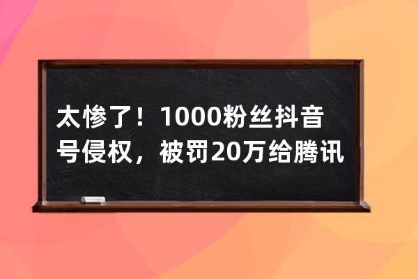 太惨了！1000粉丝抖音号侵权，被罚20万给腾讯？别再搬运影视剧了_抖音大量影 