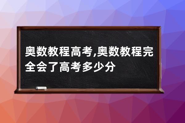 奥数教程高考,奥数教程完全会了高考多少分