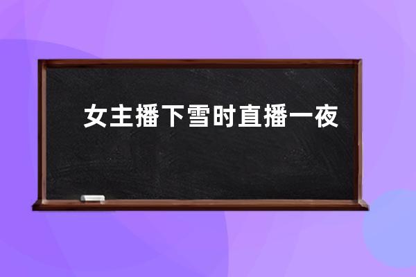 女主播下雪时直播一夜，坐雪地里唱歌太拼，手机被冻到无法充电 