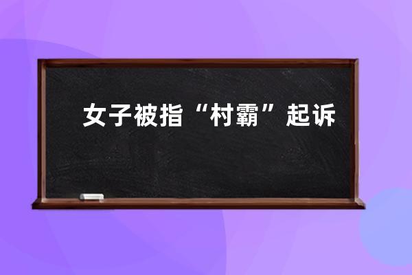 女子被指“村霸”起诉索赔：发视频者赔钱道歉，抖音平台无责_发抖音举报村 