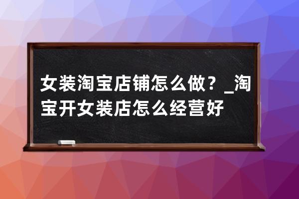 女装淘宝店铺怎么做？_淘宝开女装店怎么经营好 