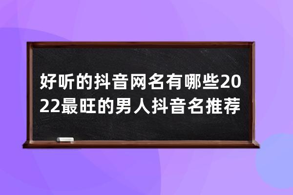 好听的抖音网名有哪些 2022最旺的男人抖音名推荐 