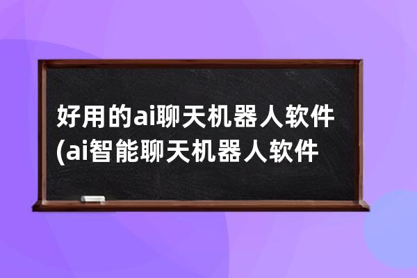 好用的ai聊天机器人软件(ai智能聊天机器人软件)