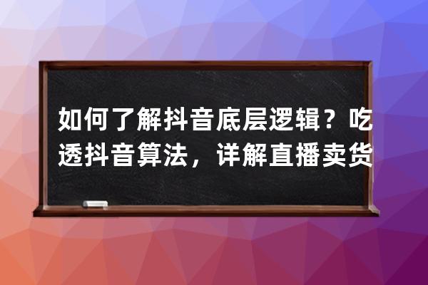 如何了解抖音底层逻辑？吃透抖音算法，详解直播卖货的主流打法 