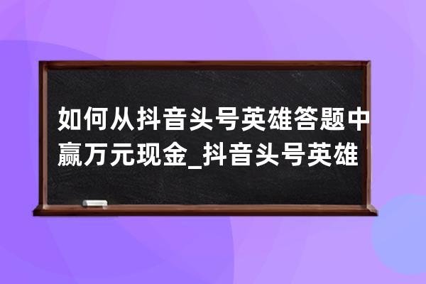 如何从抖音头号英雄答题中赢万元现金_抖音头号英雄答题器 