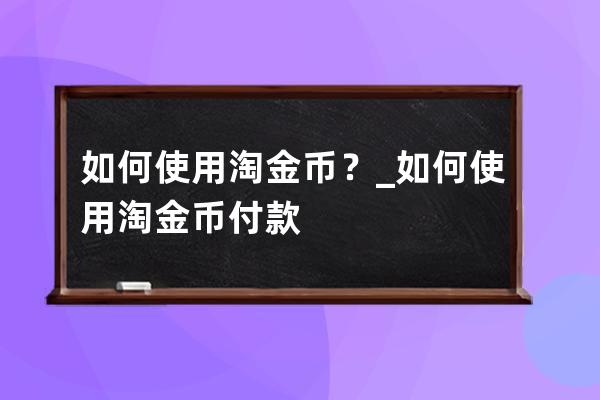 如何使用淘金币？_如何使用淘金币付款 