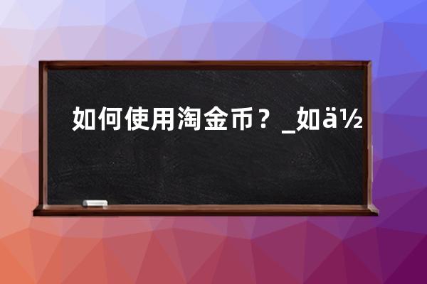 如何使用淘金币？_如何使用淘金币付款 