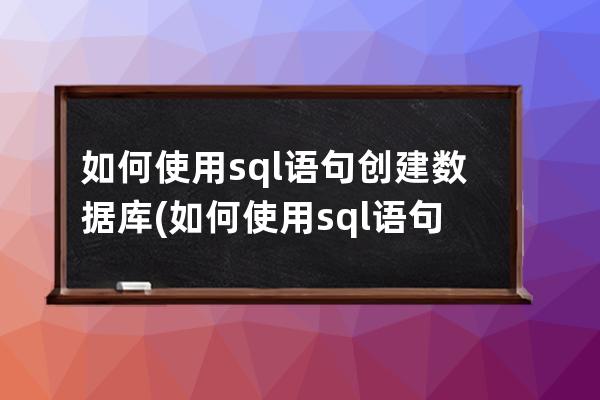 如何使用sql语句创建数据库(如何使用sql语句创建数据库和表)