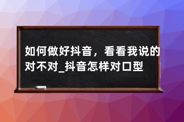 如何做好抖音，看看我说的对不对_抖音怎样对口型 