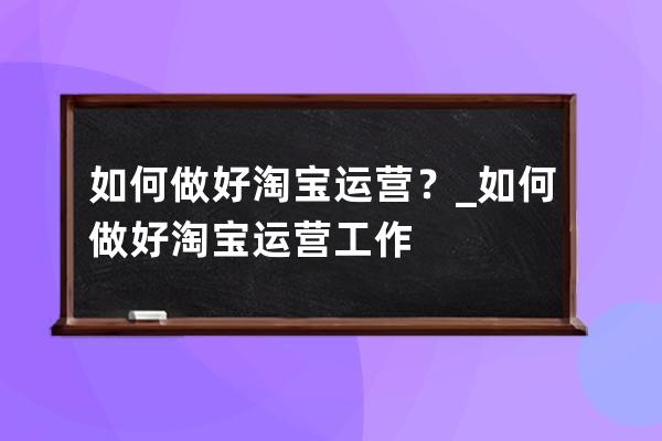 如何做好淘宝运营？_如何做好淘宝运营工作 