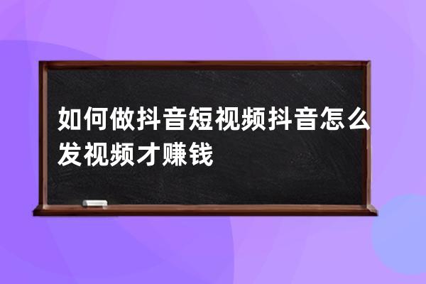 如何做抖音短视频 抖音怎么发视频才赚钱 