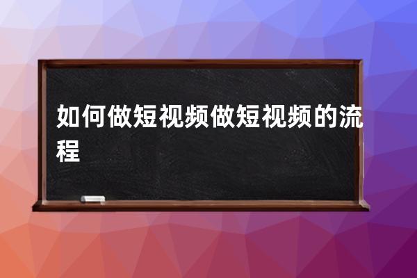 如何做短视频 做短视频的流程 