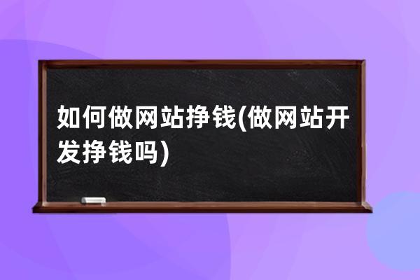 如何做网站挣钱(做网站开发挣钱吗)