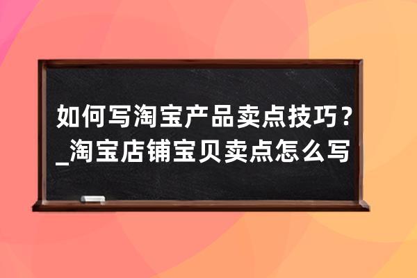 如何写淘宝产品卖点技巧？_淘宝店铺宝贝卖点怎么写 