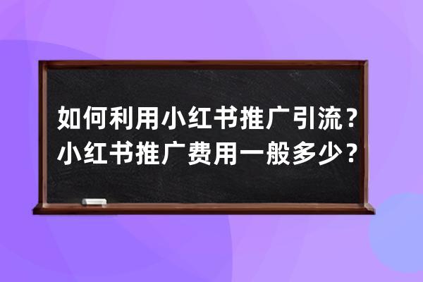 如何利用小红书推广引流？小红书推广费用一般多少？ 