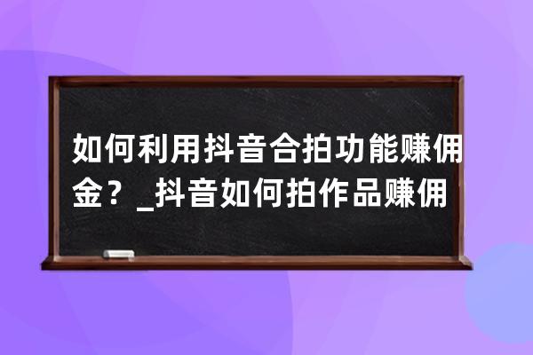 如何利用抖音合拍功能赚佣金？_抖音如何拍作品赚佣金 