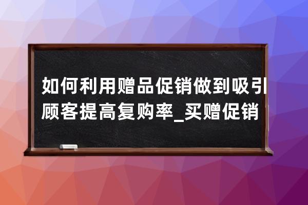 如何利用赠品促销做到吸引顾客提高复购率_买赠促销方式的方案 