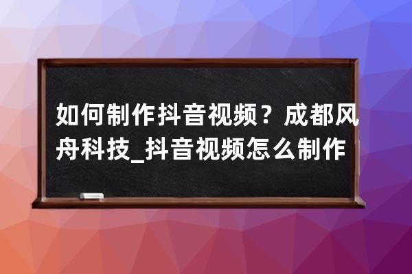 如何制作抖音视频？成都风舟科技_抖音视频怎么制作软件 