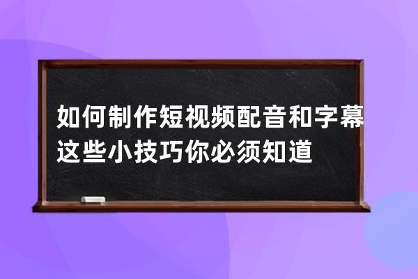 如何制作短视频配音和字幕 这些小技巧你必须知道 