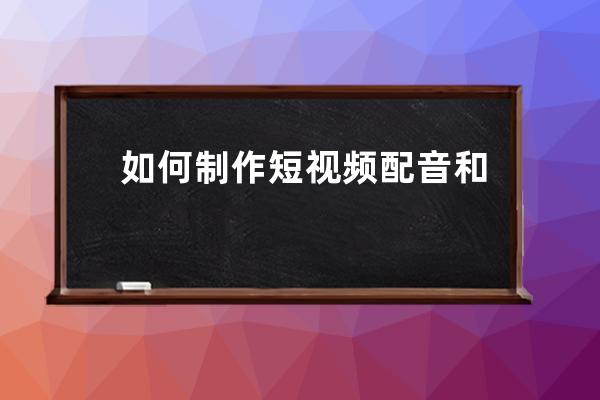 如何制作短视频配音和字幕 这些小技巧你必须知道 