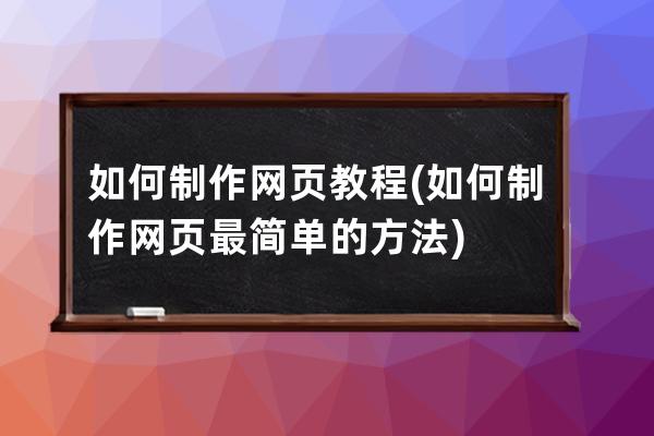 如何制作网页教程(如何制作网页最简单的方法)