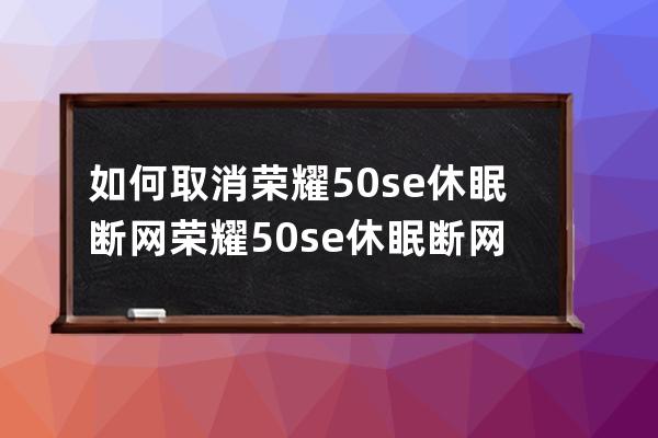 如何取消荣耀50se休眠断网?荣耀50se休眠断网取消操作流程 