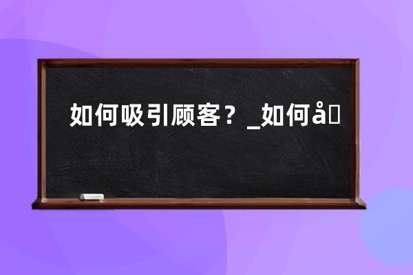 如何吸引顾客？_如何吸引顾客进店 