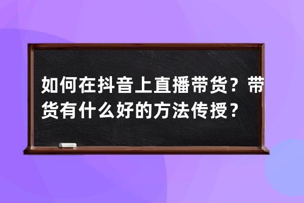 如何在抖音上直播带货？带货有什么好的方法传授？ 