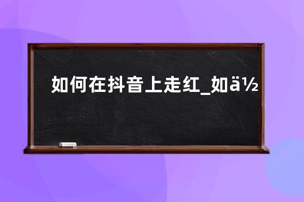 如何在抖音上走红_如何在抖音爆红 