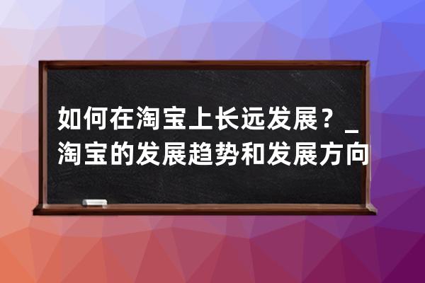 如何在淘宝上长远发展？_淘宝的发展趋势和发展方向 