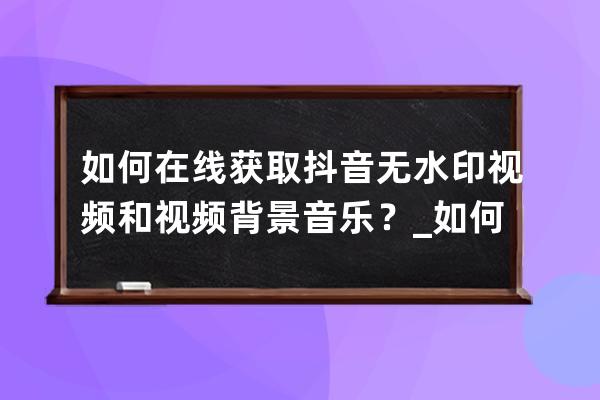 如何在线获取抖音无水印视频和视频背景音乐？_如何获取抖音原版视频无水印 