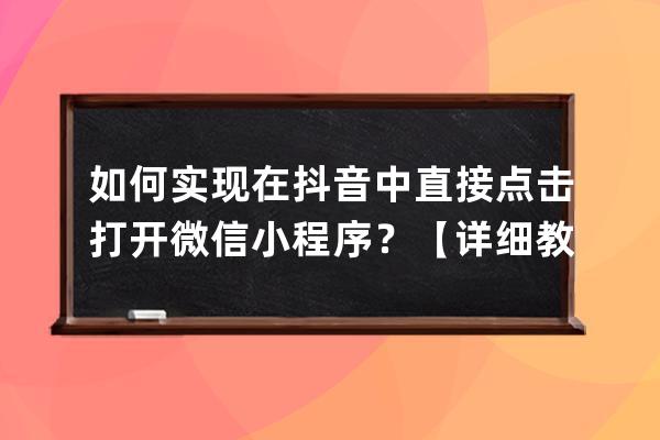 如何实现在抖音中直接点击打开微信小程序？【详细教程】微信外部打开小程序 