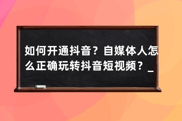 如何开通抖音？自媒体人怎么正确玩转抖音短视频？_抖音自媒体怎么做的视频 