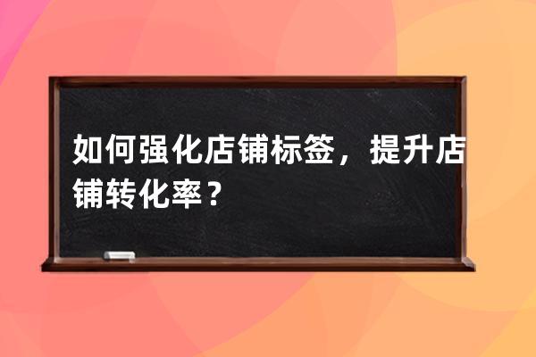 如何强化店铺标签，提升店铺转化率？ 