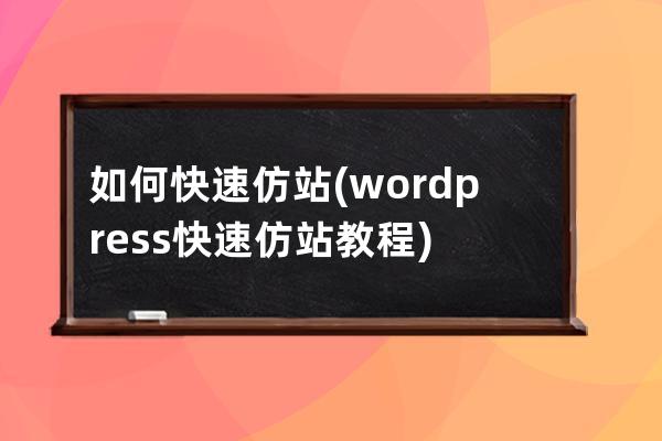 如何快速仿站(wordpress快速仿站教程)