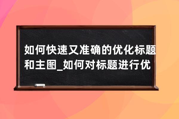 如何快速又准确的优化标题和主图_如何对标题进行优化和调整 