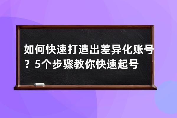 如何快速打造出差异化账号？5个步骤教你快速起号 