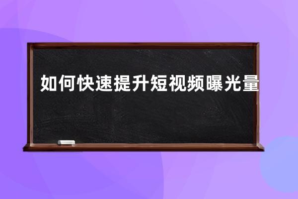 如何快速提升短视频曝光量? 