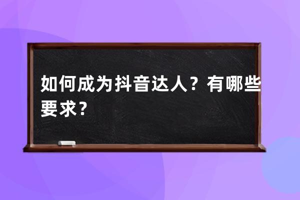 如何成为抖音达人？有哪些要求？ 