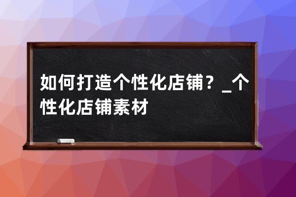 如何打造个性化店铺？_个性化店铺素材 